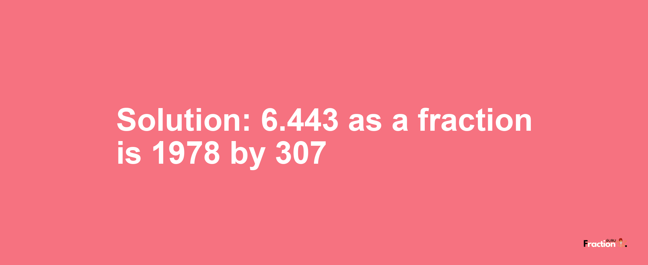 Solution:6.443 as a fraction is 1978/307